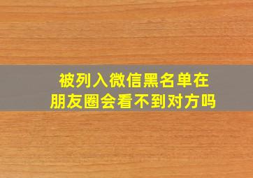 被列入微信黑名单在朋友圈会看不到对方吗