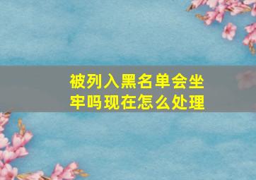 被列入黑名单会坐牢吗现在怎么处理