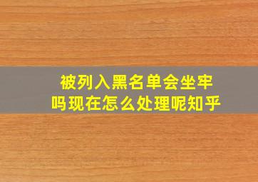 被列入黑名单会坐牢吗现在怎么处理呢知乎