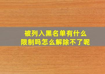 被列入黑名单有什么限制吗怎么解除不了呢