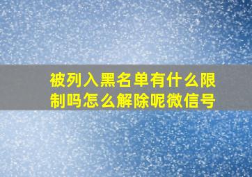 被列入黑名单有什么限制吗怎么解除呢微信号