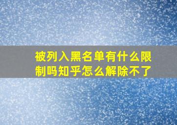 被列入黑名单有什么限制吗知乎怎么解除不了