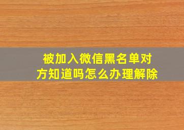 被加入微信黑名单对方知道吗怎么办理解除