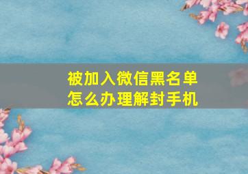 被加入微信黑名单怎么办理解封手机