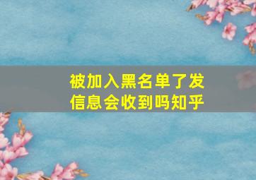 被加入黑名单了发信息会收到吗知乎