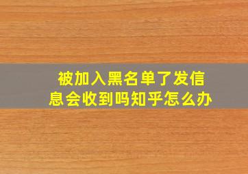 被加入黑名单了发信息会收到吗知乎怎么办