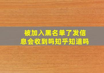 被加入黑名单了发信息会收到吗知乎知道吗