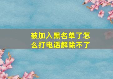 被加入黑名单了怎么打电话解除不了