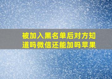 被加入黑名单后对方知道吗微信还能加吗苹果