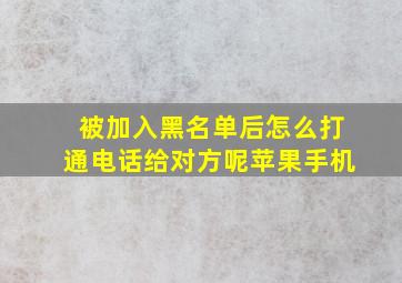 被加入黑名单后怎么打通电话给对方呢苹果手机