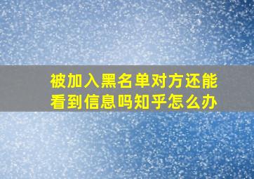 被加入黑名单对方还能看到信息吗知乎怎么办