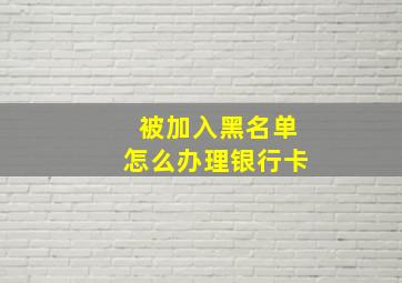 被加入黑名单怎么办理银行卡