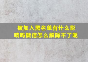 被加入黑名单有什么影响吗微信怎么解除不了呢