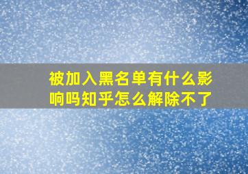 被加入黑名单有什么影响吗知乎怎么解除不了