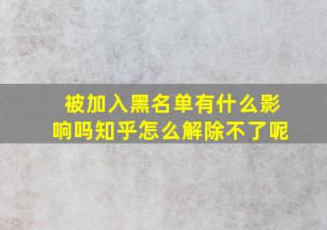 被加入黑名单有什么影响吗知乎怎么解除不了呢