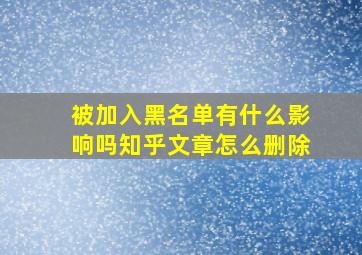 被加入黑名单有什么影响吗知乎文章怎么删除