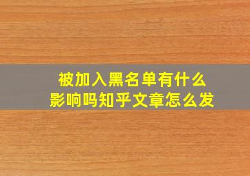 被加入黑名单有什么影响吗知乎文章怎么发