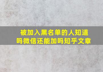 被加入黑名单的人知道吗微信还能加吗知乎文章