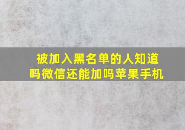 被加入黑名单的人知道吗微信还能加吗苹果手机