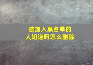 被加入黑名单的人知道吗怎么删除