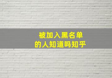 被加入黑名单的人知道吗知乎