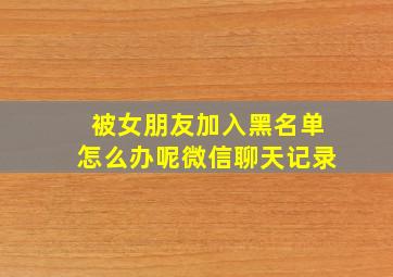 被女朋友加入黑名单怎么办呢微信聊天记录