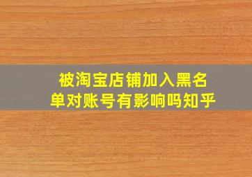 被淘宝店铺加入黑名单对账号有影响吗知乎