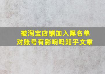 被淘宝店铺加入黑名单对账号有影响吗知乎文章