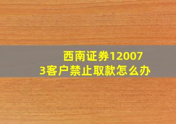 西南证券120073客户禁止取款怎么办