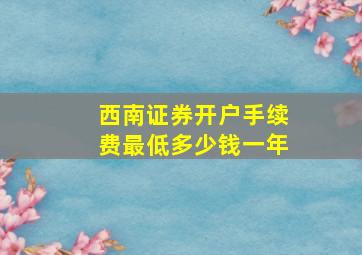 西南证券开户手续费最低多少钱一年