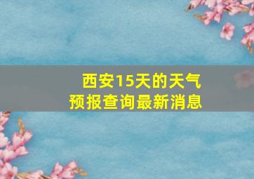 西安15天的天气预报查询最新消息