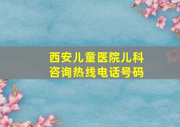 西安儿童医院儿科咨询热线电话号码