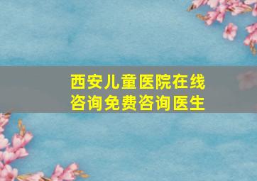 西安儿童医院在线咨询免费咨询医生