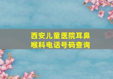 西安儿童医院耳鼻喉科电话号码查询