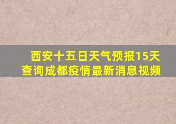 西安十五日天气预报15天查询成都疫情最新消息视频