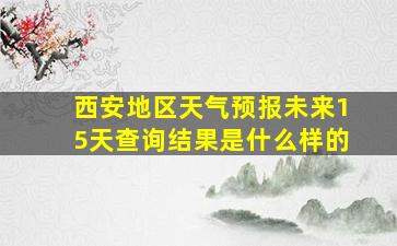 西安地区天气预报未来15天查询结果是什么样的