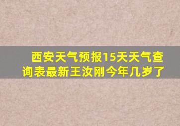 西安天气预报15天天气查询表最新王汝刚今年几岁了