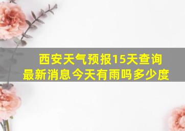 西安天气预报15天查询最新消息今天有雨吗多少度