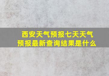 西安天气预报七天天气预报最新查询结果是什么