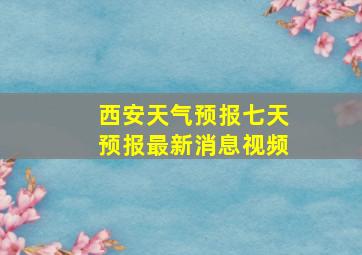 西安天气预报七天预报最新消息视频