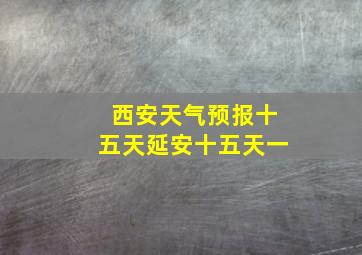 西安天气预报十五天延安十五天一