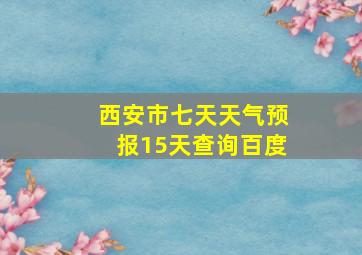 西安市七天天气预报15天查询百度