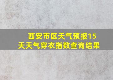 西安市区天气预报15天天气穿衣指数查询结果