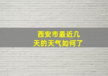 西安市最近几天的天气如何了