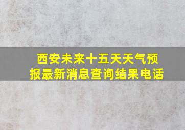 西安未来十五天天气预报最新消息查询结果电话