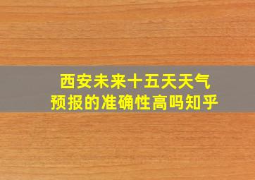 西安未来十五天天气预报的准确性高吗知乎