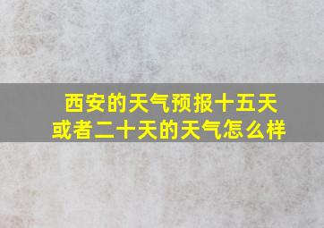 西安的天气预报十五天或者二十天的天气怎么样