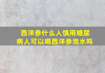 西洋参什么人慎用糖尿病人可以喝西洋参泡水吗