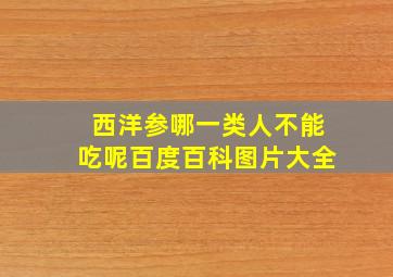 西洋参哪一类人不能吃呢百度百科图片大全