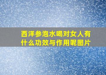 西洋参泡水喝对女人有什么功效与作用呢图片